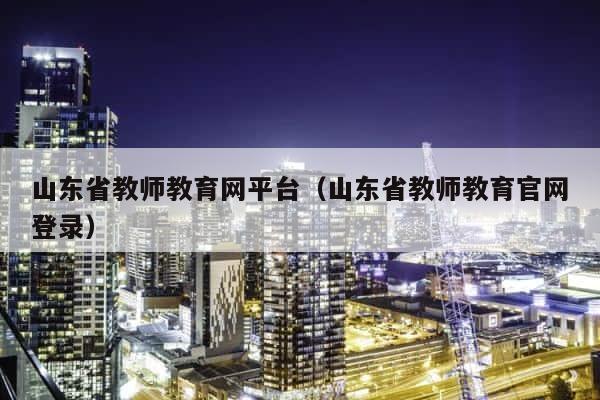 山东省教师教育网平台（山东省教师教育官网登录） 第1张