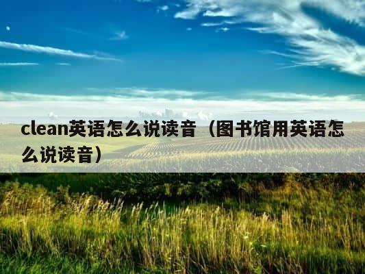clean英语怎么说读音（图书馆用英语怎么说读音） 第1张