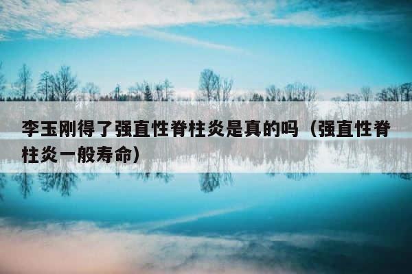 李玉刚得了强直性脊柱炎是真的吗（强直性脊柱炎一般寿命） 第1张