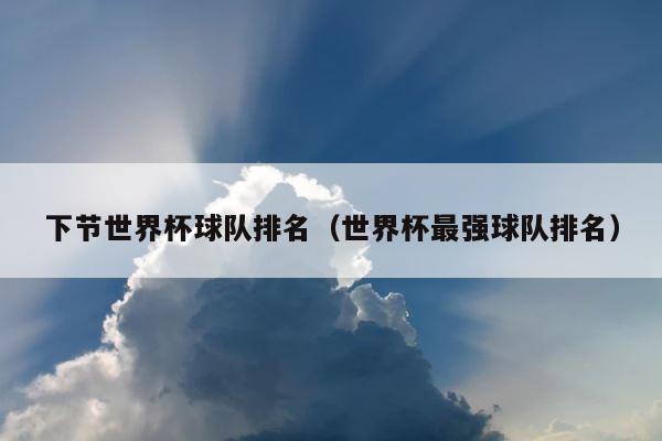 下节世界杯球队排名（世界杯最强球队排名） 第1张