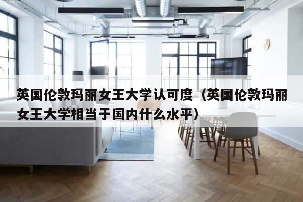 英国伦敦玛丽女王大学认可度（英国伦敦玛丽女王大学相当于国内什么水平） 第1张