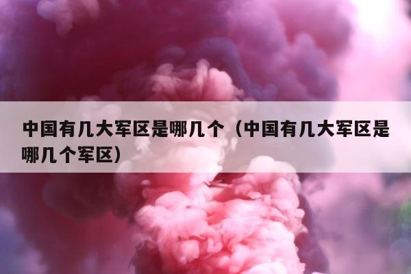 中国有几大军区是哪几个（中国有几大军区是哪几个军区） 第1张