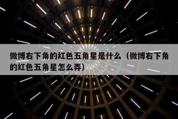 微博右下角的红色五角星是什么（微博右下角的红色五角星怎么弄） 第1张