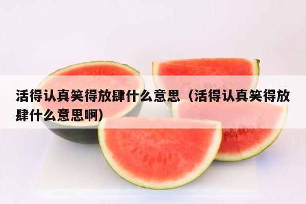 活得认真笑得放肆什么意思（活得认真笑得放肆什么意思啊） 第1张