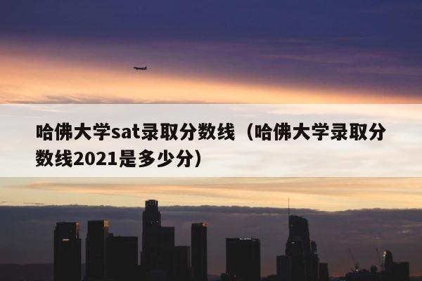 哈佛大学sat录取分数线（哈佛大学录取分数线2021是多少分） 第1张