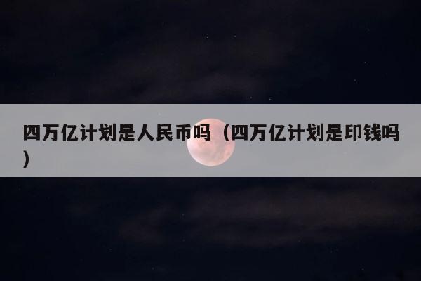 四万亿计划是人民币吗（四万亿计划是印钱吗） 第1张