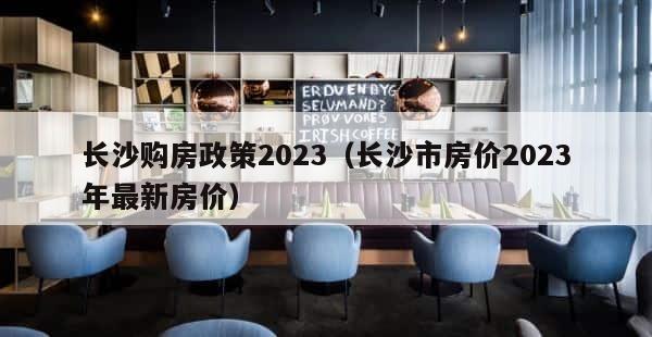长沙购房政策2023（长沙市房价2023年最新房价） 第1张