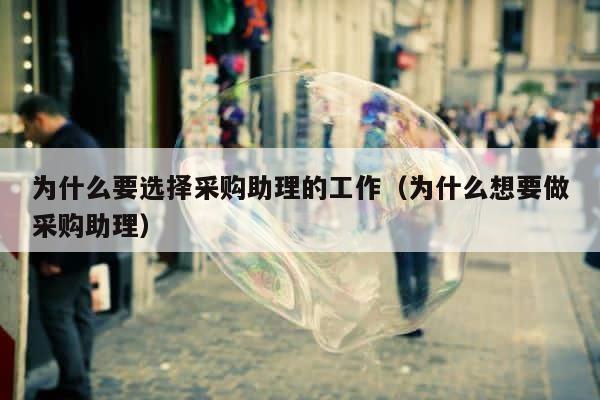 为什么要选择采购助理的工作（为什么想要做采购助理） 第1张