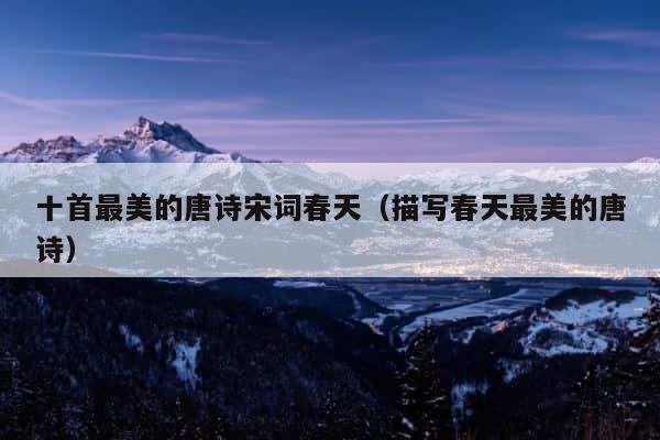 十首最美的唐诗宋词春天（描写春天最美的唐诗） 第1张