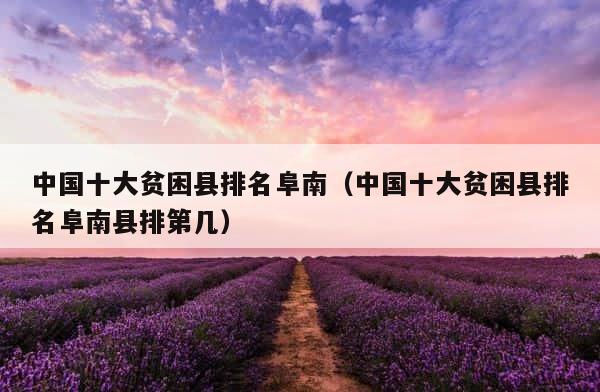 中国十大贫困县排名阜南（中国十大贫困县排名阜南县排第几） 第1张
