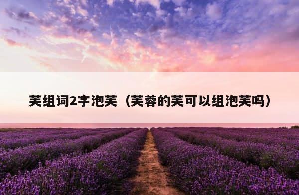 芙组词2字泡芙（芙蓉的芙可以组泡芙吗） 第1张