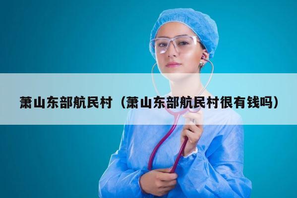 萧山东部航民村（萧山东部航民村很有钱吗） 第1张
