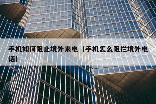 手机如何阻止境外来电（手机怎么阻拦境外电话） 第1张