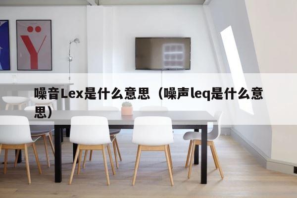 噪音Lex是什么意思（噪声leq是什么意思） 第1张