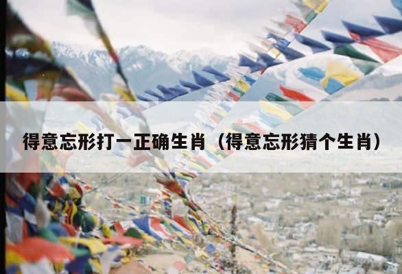 得意忘形打一正确生肖（得意忘形猜个生肖） 第1张