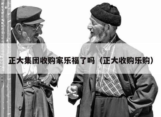 正大集团收购家乐福了吗（正大收购乐购） 第1张
