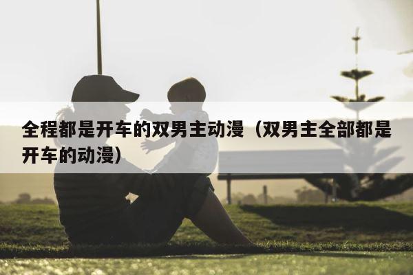 全程都是开车的双男主动漫（双男主全部都是开车的动漫） 第1张