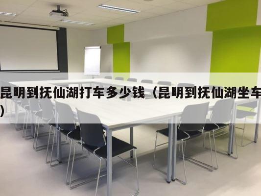 昆明到抚仙湖打车多少钱（昆明到抚仙湖坐车） 第1张