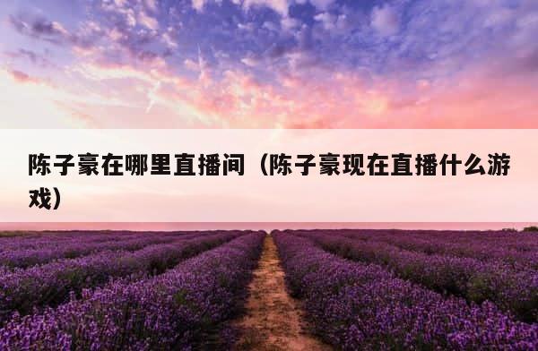 陈子豪在哪里直播间（陈子豪现在直播什么游戏） 第1张