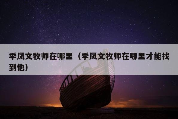 季凤文牧师在哪里（季凤文牧师在哪里才能找到他） 第1张
