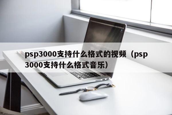 psp3000支持什么格式的视频（psp3000支持什么格式音乐） 第1张