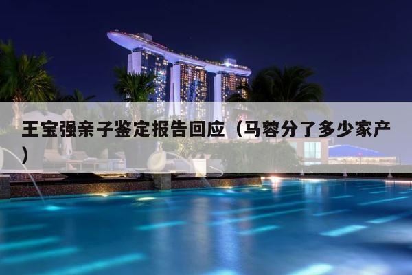 王宝强亲子鉴定报告回应（马蓉分了多少家产） 第1张