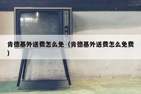 肯德基外送费怎么免（肯德基外送费怎么免费） 第1张