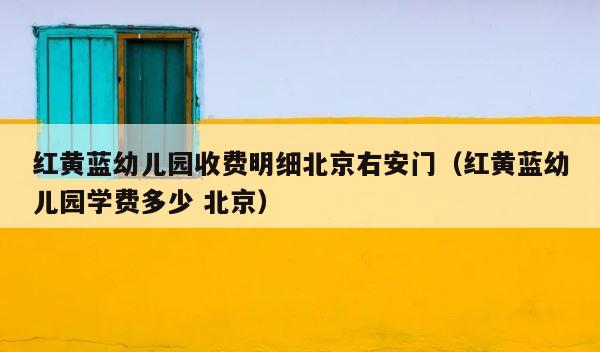 红黄蓝幼儿园收费明细北京右安门（红黄蓝幼儿园学费多少 北京） 第1张