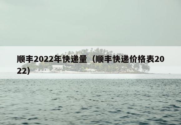 顺丰2022年快递量（顺丰快递价格表2022） 第1张