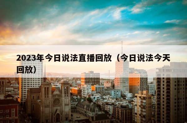 2023年今日说法直播回放（今日说法今天回放） 第1张