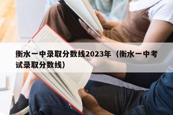 衡水一中录取分数线2023年（衡水一中考试录取分数线） 第1张