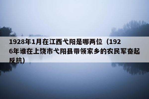1928年1月在江西弋阳是哪两位（1926年谁在上饶市弋阳县带领家乡的农民军奋起反抗） 第1张