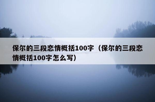 保尔的三段恋情概括100字（保尔的三段恋情概括100字怎么写） 第1张