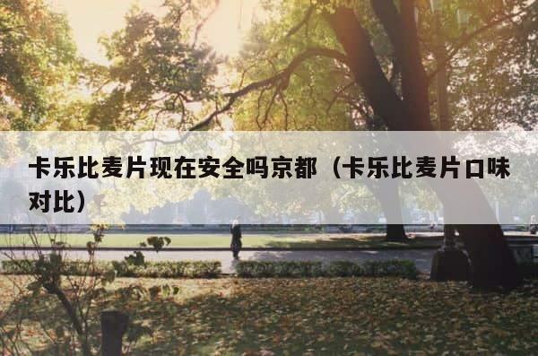 卡乐比麦片现在安全吗京都（卡乐比麦片口味对比） 第1张