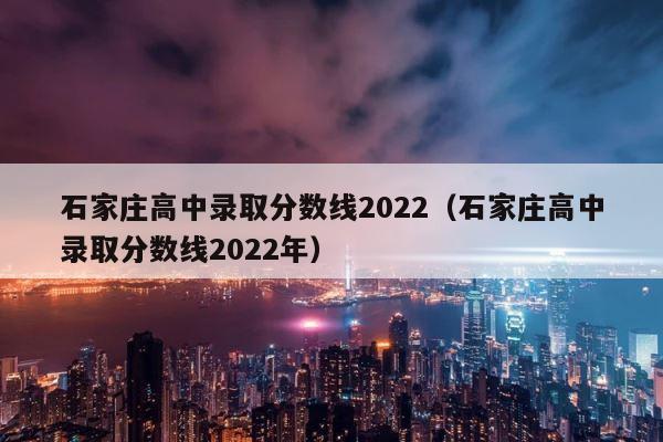 石家庄高中录取分数线2022（石家庄高中录取分数线2022年） 第1张