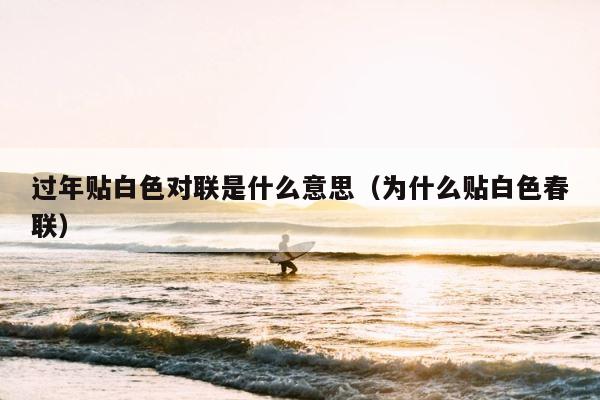 过年贴白色对联是什么意思（为什么贴白色春联） 第1张