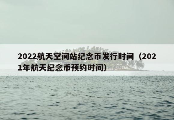 2022航天空间站纪念币发行时间（2021年航天纪念币预约时间） 第1张