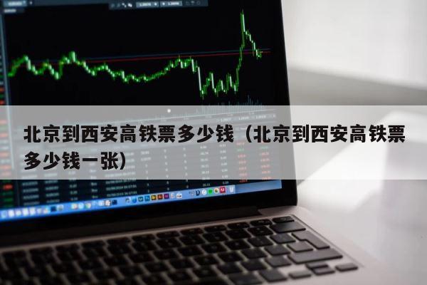 北京到西安高铁票多少钱（北京到西安高铁票多少钱一张） 第1张