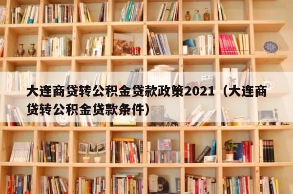 大连商贷转公积金贷款政策2021（大连商贷转公积金贷款条件） 第1张