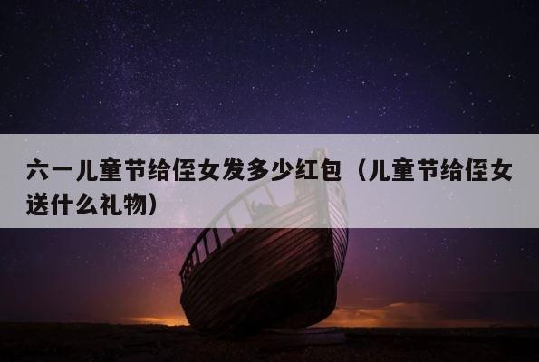 六一儿童节给侄女发多少红包（儿童节给侄女送什么礼物） 第1张