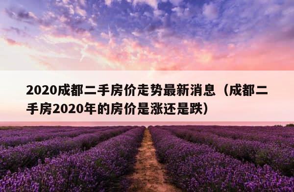 2020成都二手房价走势最新消息（成都二手房2020年的房价是涨还是跌） 第1张