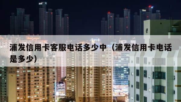 浦发信用卡客服电话多少中（浦发信用卡电话是多少） 第1张