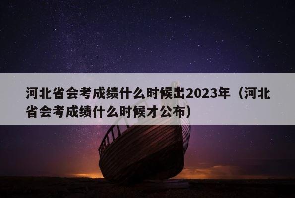 河北省会考成绩什么时候出2023年（河北省会考成绩什么时候才公布） 第1张