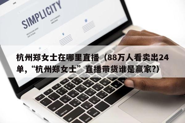 杭州郑女士在哪里直播（88万人看卖出24单,“杭州郑女士”直播带货谁是赢家?） 第1张