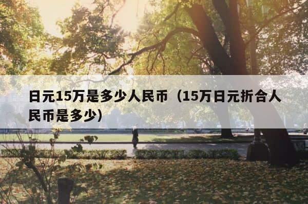 日元15万是多少人民币（15万日元折合人民币是多少） 第1张