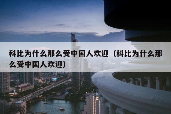 科比为什么那么受中国人欢迎（科比为什么那么受中国人欢迎） 第1张