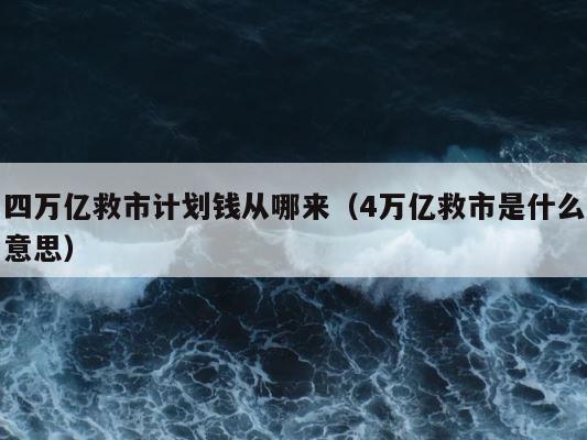 四万亿救市计划钱从哪来（4万亿救市是什么意思） 第1张