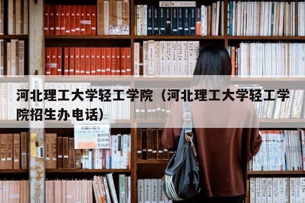 河北理工大学轻工学院（河北理工大学轻工学院招生办电话） 第1张