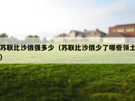 苏联比沙俄强多少（苏联比沙俄少了哪些领土） 第1张