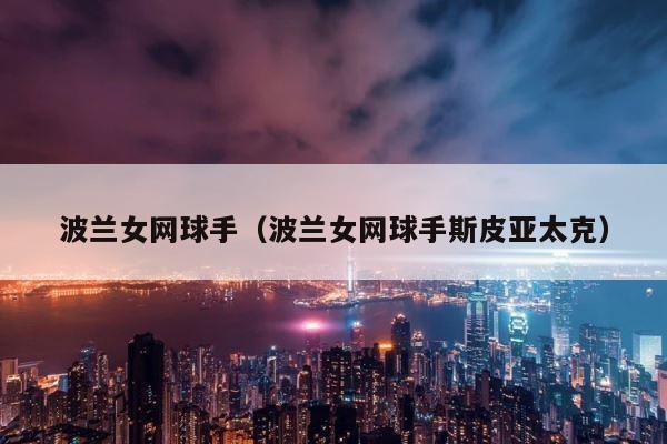 波兰女网球手（波兰女网球手斯皮亚太克） 第1张